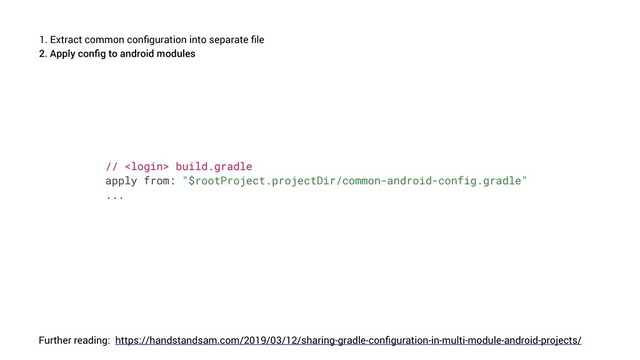 1. Extract common conﬁguration into separate ﬁle
https://handstandsam.com/2019/03/12/sharing-gradle-conﬁguration-in-multi-module-android-projects/
Further reading:
2. Apply conﬁg to android modules
//  build.gradle
apply from: "$rootProject.projectDir/common-android-config.gradle"
...
