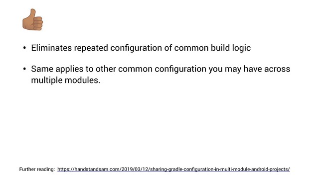 • Eliminates repeated conﬁguration of common build logic
• Same applies to other common conﬁguration you may have across
multiple modules.
https://handstandsam.com/2019/03/12/sharing-gradle-conﬁguration-in-multi-module-android-projects/
Further reading:
