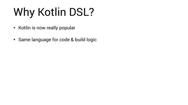 Why Kotlin DSL?
• Kotlin is now really popular
• Same language for code & build logic
