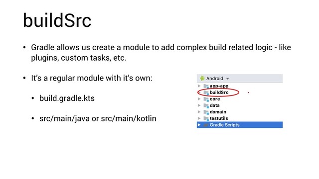 buildSrc
• Gradle allows us create a module to add complex build related logic - like
plugins, custom tasks, etc.
• It’s a regular module with it’s own:
• build.gradle.kts
• src/main/java or src/main/kotlin
