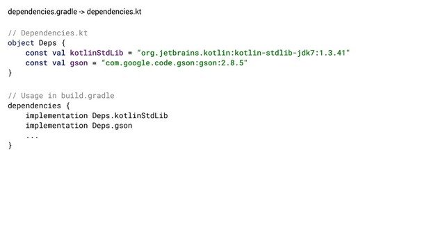 dependencies.gradle -> dependencies.kt
// Dependencies.kt
object Deps {
const val kotlinStdLib = “org.jetbrains.kotlin:kotlin-stdlib-jdk7:1.3.41"
const val gson = “com.google.code.gson:gson:2.8.5"
}
// Usage in build.gradle
dependencies {
implementation Deps.kotlinStdLib
implementation Deps.gson
...
}

