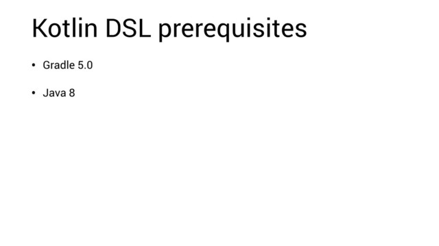 Kotlin DSL prerequisites
• Gradle 5.0
• Java 8
