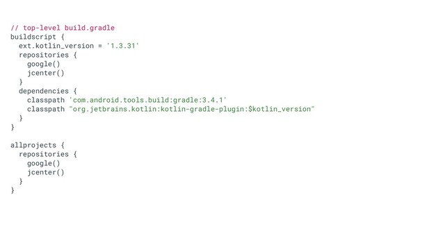 // top-level build.gradle
buildscript {
ext.kotlin_version = '1.3.31'
repositories {
google()
jcenter()
}
dependencies {
classpath 'com.android.tools.build:gradle:3.4.1'
classpath "org.jetbrains.kotlin:kotlin-gradle-plugin:$kotlin_version"
}
}
allprojects {
repositories {
google()
jcenter()
}
}
