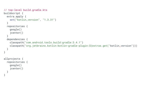 // top-level build.gradle.kts
buildscript {
extra.apply {
set("kotlin_version", "1.3.31")
}
repositories {
google()
jcenter()
}
dependencies {
classpath("com.android.tools.build:gradle:3.4.1")
classpath("org.jetbrains.kotlin:kotlin-gradle-plugin:${extras.get("kotlin_version")})
}
}
allprojects {
repositories {
google()
jcenter()
}
}
