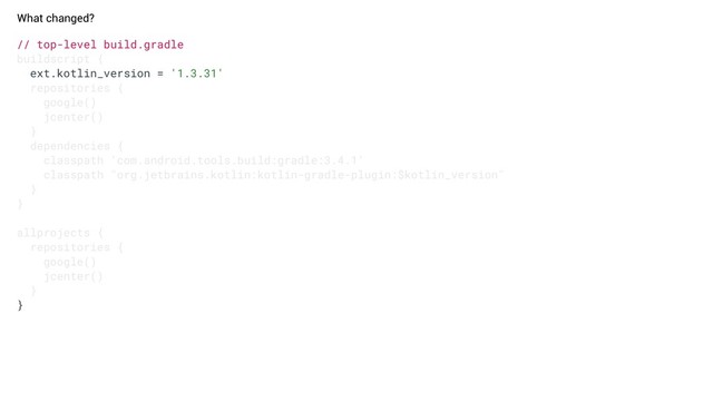 // top-level build.gradle
buildscript {
ext.kotlin_version = '1.3.31'
repositories {
google()
jcenter()
}
dependencies {
classpath 'com.android.tools.build:gradle:3.4.1'
classpath "org.jetbrains.kotlin:kotlin-gradle-plugin:$kotlin_version"
}
}
allprojects {
repositories {
google()
jcenter()
}
}
What changed?
