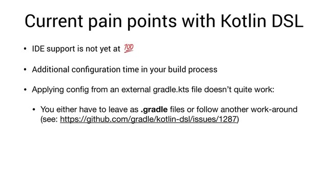 Current pain points with Kotlin DSL
• IDE support is not yet at
• Additional conﬁguration time in your build process
• Applying conﬁg from an external gradle.kts ﬁle doesn’t quite work:

• You either have to leave as .gradle ﬁles or follow another work-around
(see: https://github.com/gradle/kotlin-dsl/issues/1287)
