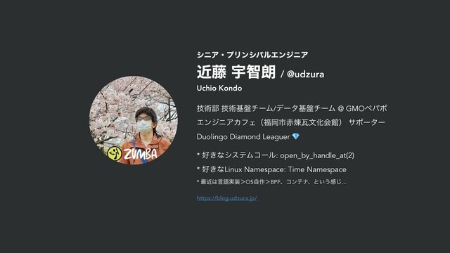 γχΞɾϓϦϯγύϧΤϯδχΞ
ۙ౻ Ӊஐ࿕ / @udzura
https://blog.udzura.jp/
Uchio Kondo
ٕज़෦ ٕज़ج൫νʔϜ/σʔλج൫νʔϜ @ GMOϖύϘ
ΤϯδχΞΧϑΣʢ෱Ԭࢢ੺ẂנจԽձؗʣ αϙʔλʔ
Duolingo Diamond Leaguer 💎
* ޷͖ͳγεςϜίʔϧ: open_by_handle_at(2)
* ޷͖ͳLinux Namespace: Time Namespace
* ࠷ۙ͸ݴޠ࣮૷ʼOSࣗ࡞ʼBPFɺίϯςφɺͱ͍͏ײ͡...
