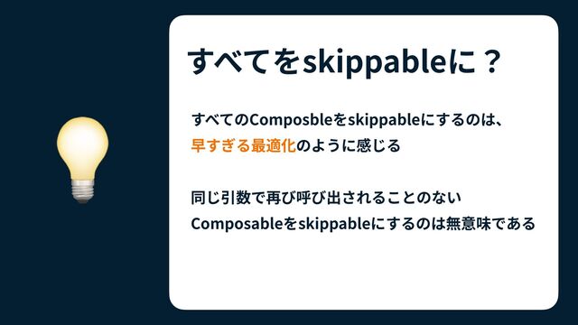 すべてをskippableに？
💡 すべてのComposbleをskippableにするのは、
 
早すぎる最適化のように感じる


同じ引数で再び呼び出されることのない
Composableをskippableにするのは無意味である
