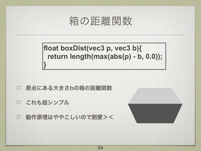 ശͷڑ཭ؔ਺
ݪ఺ʹ͋Δେ͖͞Cͷശͷڑ཭ؔ਺
͜Ε΋௒γϯϓϧ
ಈ࡞ݪཧ͸΍΍͍͜͠ͷͰׂѪʼʻ
54
float boxDist(vec3 p, vec3 b){
return length(max(abs(p) - b, 0.0));
}
