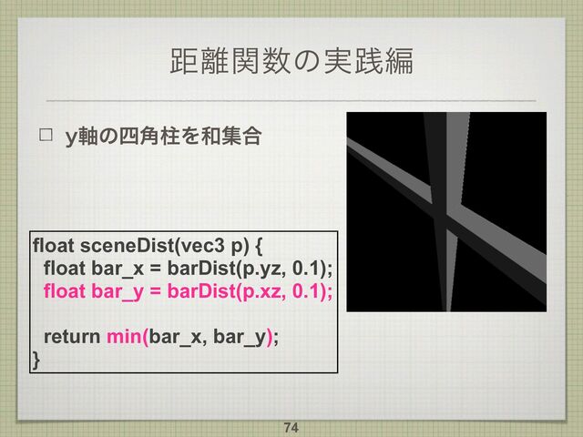 ڑ཭ؔ਺ͷ࣮ફฤ
Z࣠ͷ࢛֯பΛ࿨ू߹
74
float sceneDist(vec3 p) {
float bar_x = barDist(p.yz, 0.1);
float bar_y = barDist(p.xz, 0.1);
return min(bar_x, bar_y);
}
