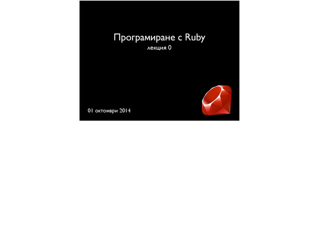 Програмиране с Ruby
лекция 0
01 октомври 2014
