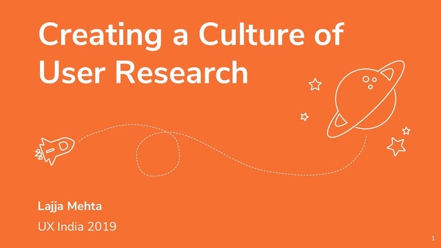 Creating a Culture of
User Research
Lajja Mehta
UX India 2019
1
