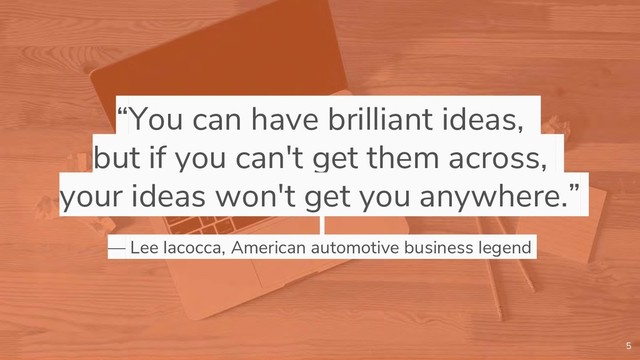 “You can have brilliant ideas,
but if you can't get them across,
your ideas won't get you anywhere.”
— Lee Iacocca, American automotive business legend
5
