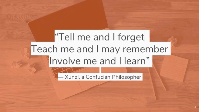 “Tell me and I forget
Teach me and I may remember
Involve me and I learn”
— Xunzi, a Confucian Philosopher
7
