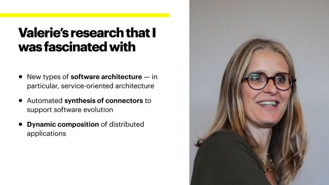 • New types of software architecture — in
particular, service-oriented architecture


• Automated synthesis of connectors to
support software evolution


• Dynamic composition of distributed
applications
Valerie’s research that I
was fascinated with
