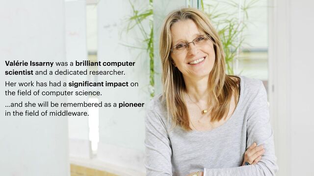 Valérie Issarny was a brilliant computer
scientist and a dedicated researcher.


Her work has had a signi
f
icant impact on
the
f
ield of computer science.


…and she will be remembered as a pioneer
in the
f
ield of middleware.
