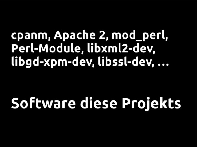 cpanm, Apache 2, mod_perl,
Perl-Module, libxml2-dev,
libgd-xpm-dev, libssl-dev, …
Software diese Projekts
