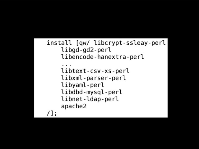 install [qw/ libcrypt-ssleay-perl
libgd-gd2-perl
libencode-hanextra-perl
...
libtext-csv-xs-perl
libxml-parser-perl
libyaml-perl
libdbd-mysql-perl
libnet-ldap-perl
apache2
/];
