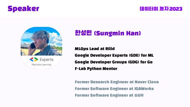 Speaker
한성민 (Sungmin Han)
MLOps Lead at Riiid
Google Developer Experts (GDE) for ML
Google Developer Groups (GDG) for Go
F-Lab Python Mentor
Former Research Engineer at Naver Clova
Former Software Engineer at IGAWorks
Former Software Engineer at 심심이
