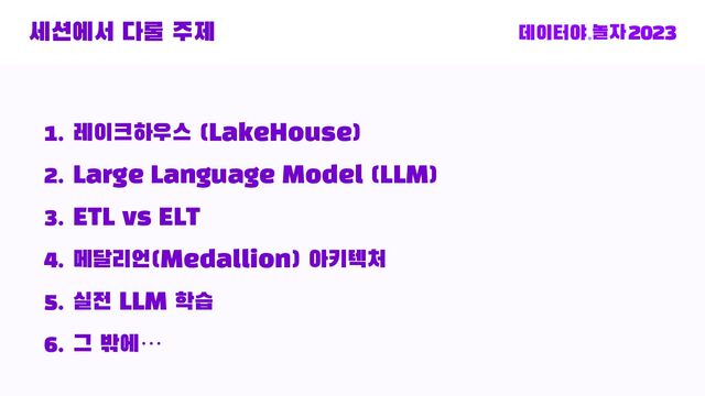 세션에서 다룰 주제
1. 레이크하우스 (LakeHouse)
2. Large Language Model (LLM)
3. ETL vs ELT
4. 메달리언(Medallion) 아키텍처
5. 실전 LLM 학습
6. 그 밖에…
