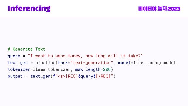 Inferencing
# Generate Text
query = "I want to send money, how long will it take?"
text_gen = pipeline(task="text-generation", model=fine_tuning.model,
tokenizer=llama_tokenizer, max_length=200)
output = text_gen(f"[REQ]{query}[/REQ]")
