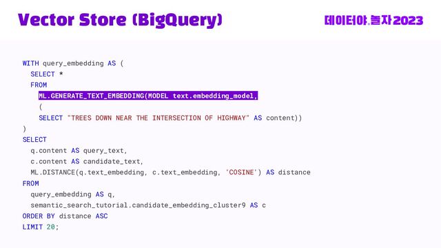 Vector Store (BigQuery)
WITH query_embedding AS (
SELECT *
FROM
ML.GENERATE_TEXT_EMBEDDING(MODEL text.embedding_model,
(
SELECT "TREES DOWN NEAR THE INTERSECTION OF HIGHWAY" AS content))
)
SELECT
q.content AS query_text,
c.content AS candidate_text,
ML.DISTANCE(q.text_embedding, c.text_embedding, 'COSINE') AS distance
FROM
query_embedding AS q,
semantic_search_tutorial.candidate_embedding_cluster9 AS c
ORDER BY distance ASC
LIMIT 20;

