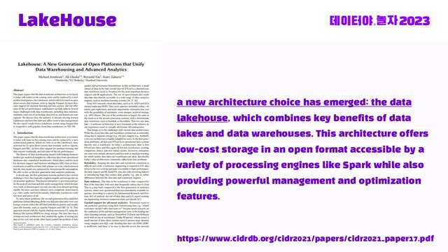 LakeHouse
https://www.cidrdb.org/cidr2021/papers/cidr2021_paper17.pdf
a new architecture choice has emerged: the data
lakehouse, which combines key benefits of data
lakes and data warehouses. This architecture offers
low-cost storage in an open format accessible by a
variety of processing engines like Spark while also
providing powerful management and optimization
features.
