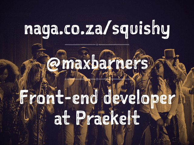 naga.co.za/squishy
@maxbarners
Front-end developer
at Praekelt

