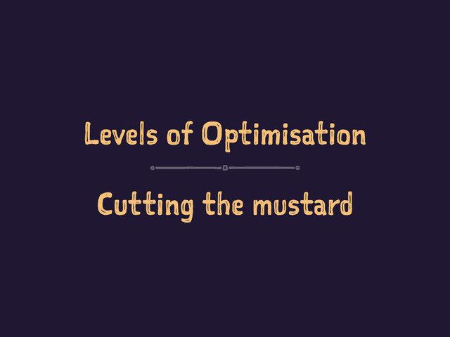 Levels of Optimisation
Cutting the mustard
