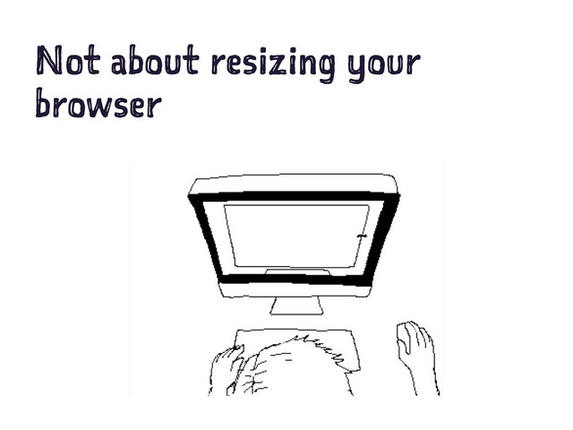 Not about resizing your
browser
