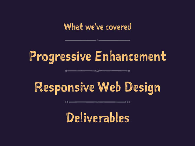 What we've covered
Progressive Enhancement
Responsive Web Design
Deliverables
