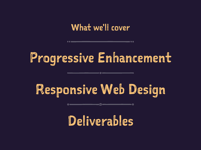 What we'll cover
Progressive Enhancement
Responsive Web Design
Deliverables
