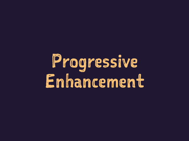 Progressive
Enhancement
