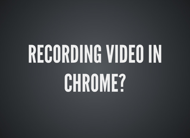 RECORDING VIDEO IN
CHROME?
