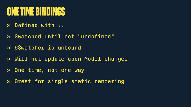 one time bindings
» Deﬁned with ::
» $watched until not "undeﬁned"
» $$watcher is unbound
» Will not update upon Model changes
» One-time, not one-way
» Great for single static rendering

