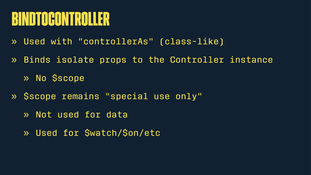 bindToController
» Used with "controllerAs" (class-like)
» Binds isolate props to the Controller instance
» No $scope
» $scope remains "special use only"
» Not used for data
» Used for $watch/$on/etc
