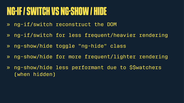 ng-if / switch vs ng-show / hide
» ng-if/switch reconstruct the DOM
» ng-if/switch for less frequent/heavier rendering
» ng-show/hide toggle "ng-hide" class
» ng-show/hide for more frequent/lighter rendering
» ng-show/hide less performant due to $$watchers
(when hidden)
