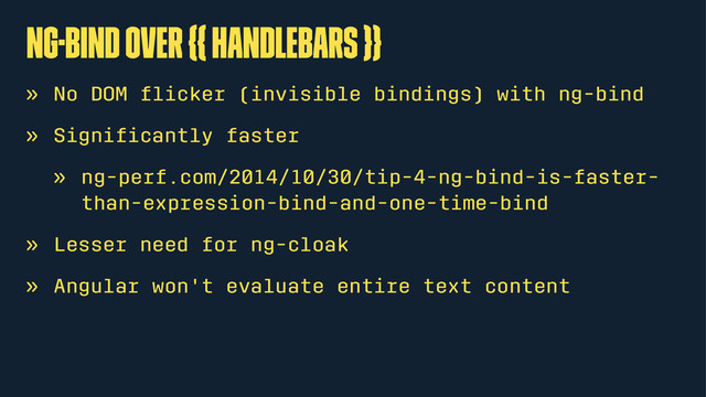ng-bind over {{ handlebars }}
» No DOM ﬂicker (invisible bindings) with ng-bind
» Signiﬁcantly faster
» ng-perf.com/2014/10/30/tip-4-ng-bind-is-faster-
than-expression-bind-and-one-time-bind
» Lesser need for ng-cloak
» Angular won't evaluate entire text content
