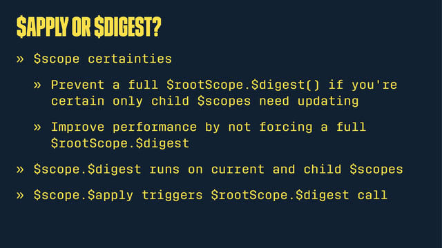 $apply or $digest?
» $scope certainties
» Prevent a full $rootScope.$digest() if you're
certain only child $scopes need updating
» Improve performance by not forcing a full
$rootScope.$digest
» $scope.$digest runs on current and child $scopes
» $scope.$apply triggers $rootScope.$digest call

