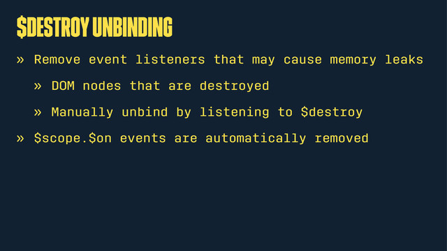 $destroy unbinding
» Remove event listeners that may cause memory leaks
» DOM nodes that are destroyed
» Manually unbind by listening to $destroy
» $scope.$on events are automatically removed
