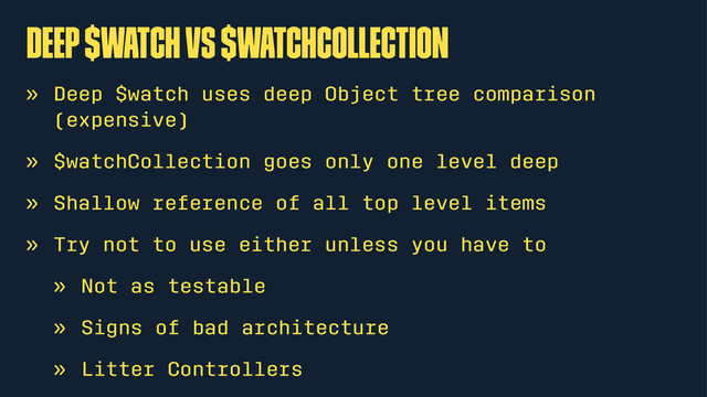 Deep $watch vs $watchCollection
» Deep $watch uses deep Object tree comparison
(expensive)
» $watchCollection goes only one level deep
» Shallow reference of all top level items
» Try not to use either unless you have to
» Not as testable
» Signs of bad architecture
» Litter Controllers
