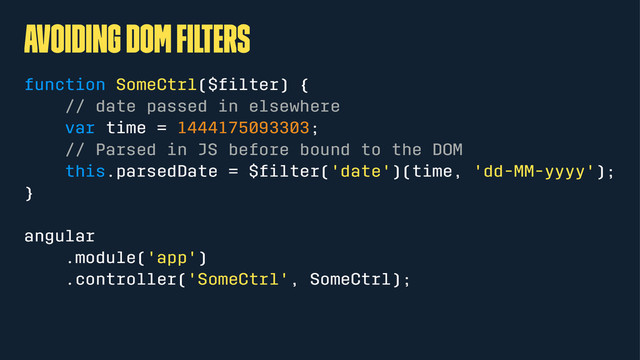 avoiding DOM ﬁlters
function SomeCtrl($ﬁlter) {
// date passed in elsewhere
var time = 1444175093303;
// Parsed in JS before bound to the DOM
this.parsedDate = $ﬁlter('date')(time, 'dd-MM-yyyy');
}
angular
.module('app')
.controller('SomeCtrl', SomeCtrl);
