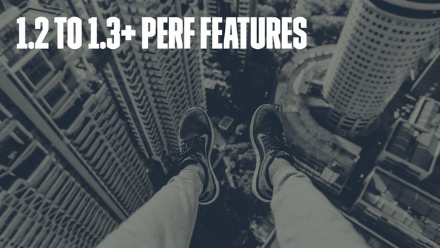 1.2 to 1.3+ perf features
