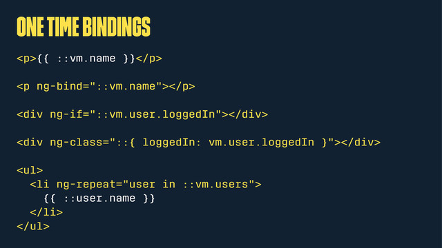 one time bindings
<p>{{ ::vm.name }}</p>
<p></p>
<div></div>
<div></div>
<ul>
<li>
{{ ::user.name }}
</li>
</ul>
