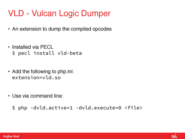 Proprietary and Confidential
• An extension to dump the compiled opcodes!
!
• Installed via PECL 
$ pecl install vld-beta!
!
• Add the following to php.ini: 
extension=vld.so!
!
• Use via command line: 
 
$ php -dvld.active=1 -dvld.execute=0 
VLD - Vulcan Logic Dumper
