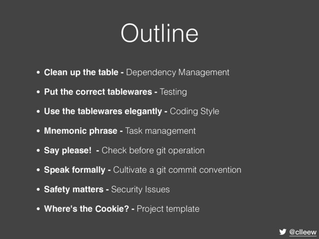 @clleew
Outline
• Clean up the table - Dependency Management
• Put the correct tablewares - Testing
• Use the tablewares elegantly - Coding Style
• Mnemonic phrase - Task management
• Say please! - Check before git operation
• Speak formally - Cultivate a git commit convention
• Safety matters - Security Issues
• Where's the Cookie? - Project template
