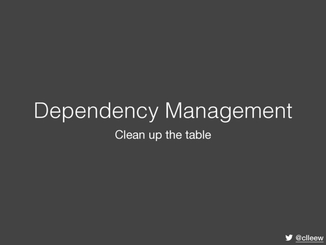 @clleew
Dependency Management
Clean up the table
