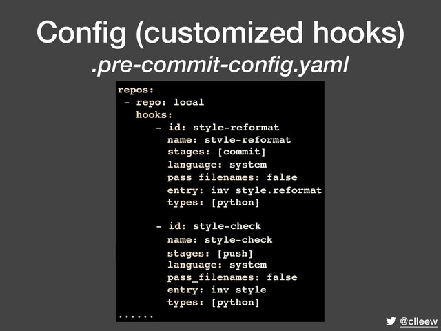 @clleew
Conﬁg (customized hooks)
.pre-commit-config.yaml
repos:
- repo: local
hooks:
- id: style-reformat
name: style-reformat
stages: [commit]
language: system
pass_filenames: false
entry: inv style.reformat
types: [python]
- id: style-check
name: style-check
stages: [push]
language: system
pass_filenames: false
entry: inv style
types: [python]
......
stages: [push]
entry: inv style.reformat
- id: style-reformat
stages: [commit]
- id: style-check
