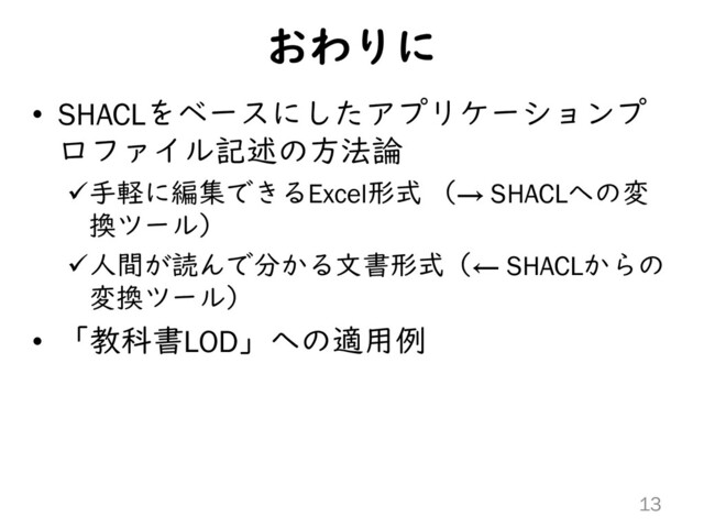 おわりに
• SHACLをベースにしたアプリケーションプ
ロファイル記述の方法論
手軽に編集できるExcel形式 （→ SHACLへの変
換ツール）
人間が読んで分かる文書形式（← SHACLからの
変換ツール）
• 「教科書LOD」への適用例
13

