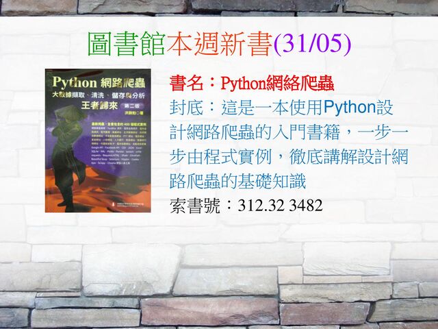 圖書館本週新書(31/05)
書名：Python網絡爬蟲
封底：這是一本使用Python設
計網路爬蟲的入門書籍，一步一
步由程式實例，徹底講解設計網
路爬蟲的基礎知識
索書號：312.32 3482
